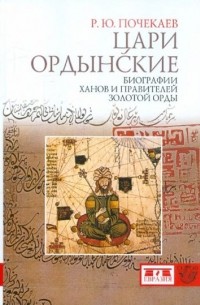 Роман Почекаев - Цари ордынские. Биографии ханов и правителей Золотой Орды