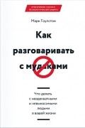 Марк Гоулстон - Как разговаривать с мудаками. Что делать с неадекватными и невыносимыми людьми в вашей жизни