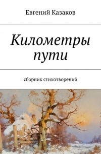 Евгений Николаевич Казаков - Километры пути. сборник стихотворений