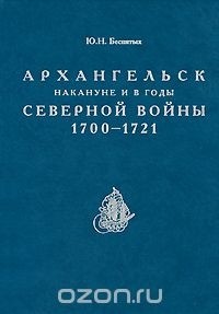 Ю. Н. Беспятых - Архангельск накануне и в годы Северной войны 1700-1721