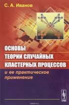 Сергей Иванов - Основы теории случайных кластерных процессов и ее практическое применение