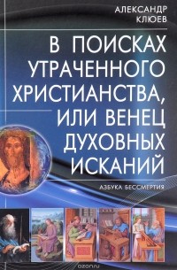 А.В. Клюев - В поисках утраченного Христианства, или Венец духовных исканий