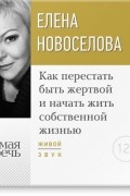 Елена Новоселова - Лекция «Как перестать быть жертвой и начать жить собственной жизнью»