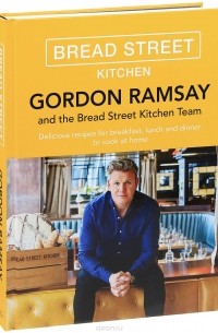 Гордон Рамзи - Gordon Ramsay and the Bread Street Kitchen Teem: Delicious Recipes for Breakfast, Lunch and Dinner to Cook at Home