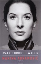 Марина Абрамович - Walk through Walls: A Memoir