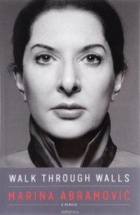 Марина Абрамович - Walk through Walls: A Memoir