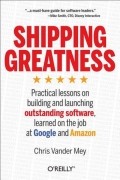 Shipping Greatness: Practical lessons on building and launching outstanding software, learned on the job at Google and Amazon
