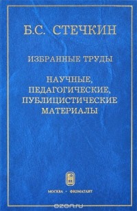 Б. С. Стечкин - Избранные труды. Научные, педагогические, публицистические материалы