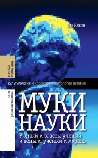 Лев Клейн - Муки науки. Ученый и власть, ученый и деньги, ученый и мораль