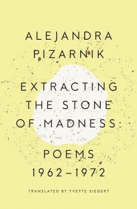 Alejandra Pizarnik - Extracting the Stone of Madness: Poems 1962-1972