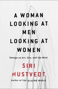 Siri Hustvedt - A Woman Looking at Men Looking at Women: Essays on Art, Sex, and the Mind