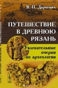 Путешествие в древнюю Рязань. Увлекательные очерки по археологии