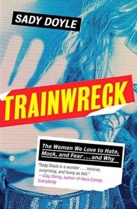 Sady Doyle - Trainwreck: The Women We Love to Hate, Mock, and Fear... and Why