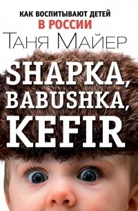 Таня Майер - Shapka, Babushka, Kefir. Как воспитывают детей в России