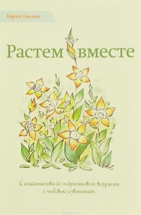 Карлос Гонсалес - Растем вместе. С младенчества до подросткового возраста с любовью и уважением