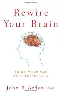 John B. Arden - Rewire Your Brain: Think Your Way to a Better Life