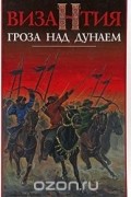 В.Н.Шиканов - Проект Византия. Книга 4.  Гроза над Дунаем: Северные войны Византии V-XIV вв.