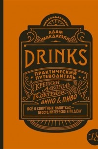 Адам Макдауэлл - Drinks. Практический путеводитель. Крепкий алкоголь. Коктейли. Вино & пиво