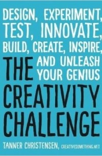 Tanner Christensen - The Creativity Challenge: Design, Experiment, Test, Innovate, Build, Create, Inspire, and Unleash Your Genius