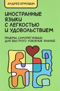 Андрей Ермошин - Иностранные языки с легкостью и удовольствием. Приемы саморегуляции для быстрого усвоения знаний