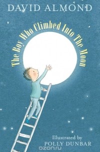 David Almond - The Boy Who Climbed into the Moon