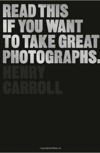 Henry Carroll - Read This If You Want to Take Great Photographs
