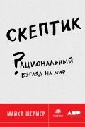 Майкл Брэнт Шермер - Скептик. Рациональный взгляд на мир