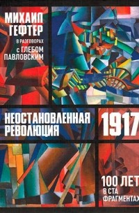  - 1917. Неостановленная революция. Сто лет в ста фрагментах. Разговоры с Глебом Павловским