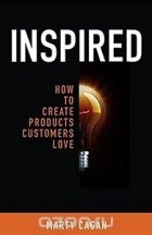 Марти Каган - Inspired: How to Create Products Customers Love
