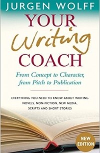Jurgen Wolff - Your Writing Coach: From Concept to Character, from Pitch to Publication – Everything You Need to Know About Writing Novels, Non-fiction, New Media, Scripts and Short Stories