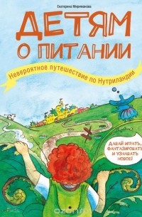 Екатерина Мириманова - Детям о питании. Невероятное путешествие по Нутриландии