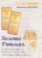 Виталий Аксенов - Золото Гитлера, а также платина, серебро, бриллианты, сапфиры и другие заслуживающие внимания ценности