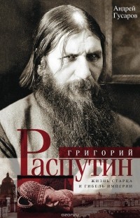 Андрей Гусаров - Григорий Распутин. Жизнь старца и гибель империи