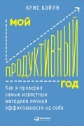 Крис Бэйли - Мой продуктивный год. Как я проверил самые известные методики личной эффективности на себе