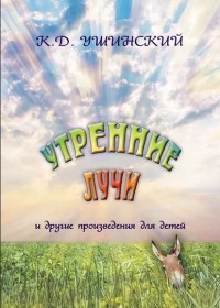 Константин Ушинский - «Утренние лучи» и другие произведения для детей (сборник)