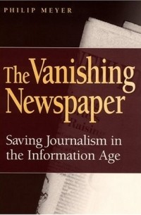 Philip Meyers - The Vanishing Newspaper: Saving Journalism in the Information Age