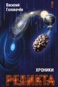 Василий Головачёв - Хроники Реликта. Том 1. Непредвиденные встречи. Пришествие. Возвращение блудного конструктора