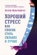 Келли Макгонигал - Хороший стресс как способ стать сильнее и лучше