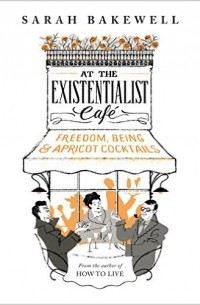 Сара Бэйквелл - At The Existentialist Café: Freedom, Being, and Apricot Cocktails