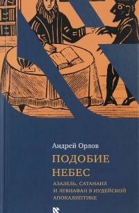 Андрей Орлов - Подобие небес. Азазель, Сатанаил, и Левиафан в иудейской апокалиптике