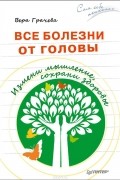 Вера Грачева - Все болезни от головы. Измени мышление, сохрани здоровье