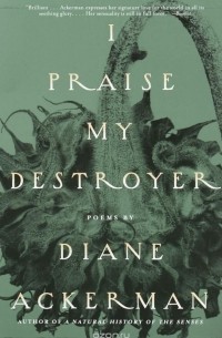 Diane Ackerman - I Praise My Destroyer: Poems