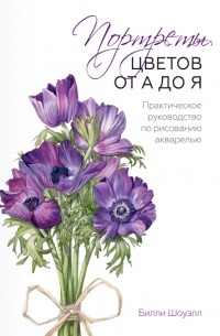 Билли Шоуэлл - Портреты цветов от А до Я. Практическое руководство по рисованию акварелью