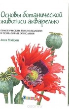 Анна Мэйсон - Основы ботанической живописи акварелью. Практические рекомендации и пошаговые описания