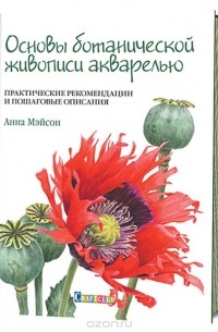 Анна Мэйсон - Основы ботанической живописи акварелью. Практические рекомендации и пошаговые описания
