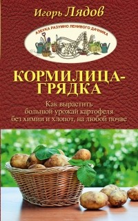 Игорь Лядов - Кормилица-Грядка. Как вырастить большой урожай картофеля без химии и хлопот, на любой почве
