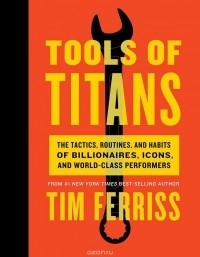 Тимоти Феррис - Tools of Titans: The Tactics, Routines, and Habits of Billionaires, Icons, and World-Class Performers