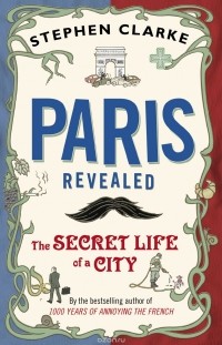 Stephen Clarke - Paris Revealed: The Secret Life of a City