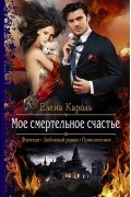 Елена Кароль - Мое смертельное счастье