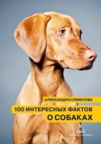Александра Семенова - 100 интересных фактов о собаках